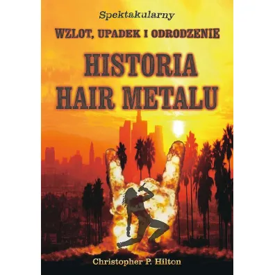 Historia Hair Metalu. Spektakularny wzlot, upadek i odrodzenie - Christopher P. Hilton