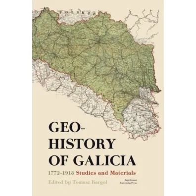 Geohistory of Galicia 1772&ndash;1918. Studies and Materials - Tomasz Kargol