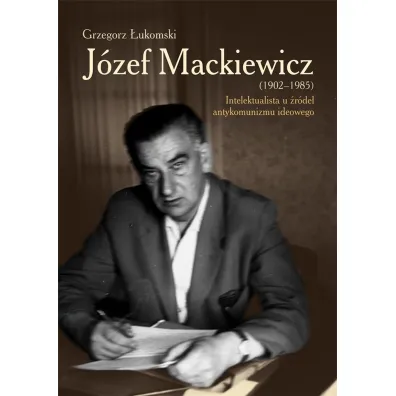 J�zef Mackiewicz (1902-1985). Intelektualista u �r�de� antykomunizmu ideowego - Grzegorz �ukomski