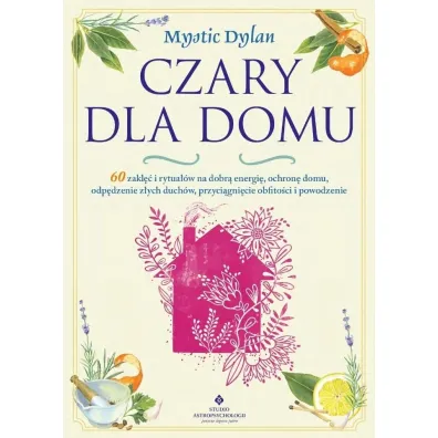 Czary dla domu. 60 zakl�� i rytua��w na dobr� energi�, ochron� domu, odp�dzenie z�ych duch�w, przyci�gni�cie obfito�ci i powodzenia w �yciu - Dylan  Mystic