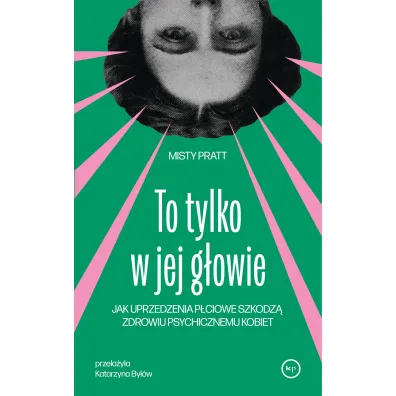 To tylko w jej g�owie. Jak uprzedzenia p�ciowe szkodz� zdrowiu psychicznemu kobiet - Misty  Pratt
