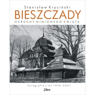 Bieszczady. Okruchy minionego �wiata. Fotografie z lat 1976&ndash;2021 - Stanis�aw Kryci�ski
