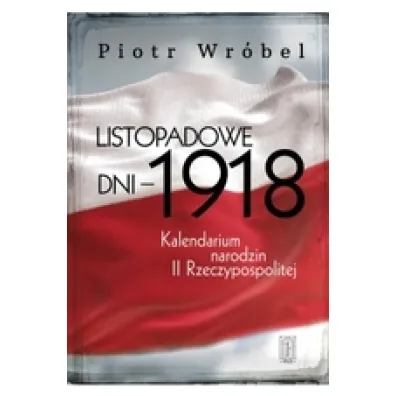 Listopadowe dni - 1918 . Kalendarium narodzin II Rzeczypospolitej - Piotr Wr�bel