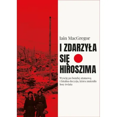 I zdarzy�a si� Hiroszima. Wy�cig po bomb� atomow� i fatalna decyzja, kt�ra zmieni�a losy �wiata - Iain Macgregor