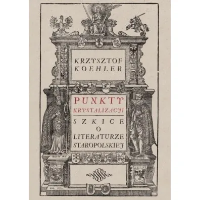 Punkty krystalizacji. Szkice o literaturze staropolskiej - Krzysztof Koehler
