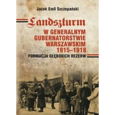 Landszturm w Generalnym Gubernatorstwie Warszawskim 1915-1918. Formacja g��bokich rezerw - Jacek Emil Szczepa�ski