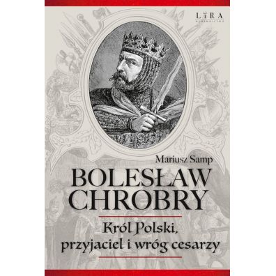 Bolesaw Chrobry. Krl Polski, przyjaciel i wrg cesarzy