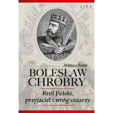 Boles�aw Chrobry. Kr�l Polski, przyjaciel i wr�g cesarzy - Mariusz  Samp