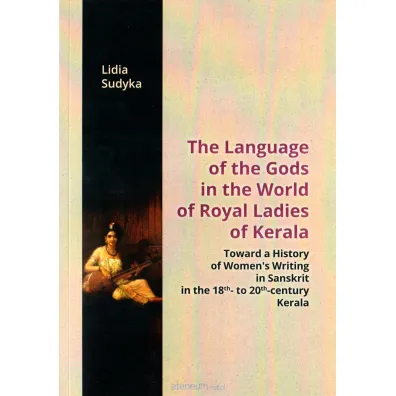 The Language of the Gods in the World of Royal Ladies of Kerala. Toward a History of Women's Writing in Sanskrit in the 18th- to 20th-century Kerala - Lidia Sudyka
