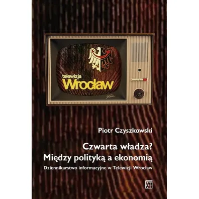 Czwarta w�adza? Mi�dzy polityk� a ekonomi� - Piotr  Czyszkowski