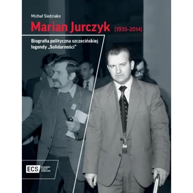 Marian Jurczyk [1935-2014]. Biografia polityczna szczeci�skiej legendy "Solidarno�ci" - Micha�  Siedziako