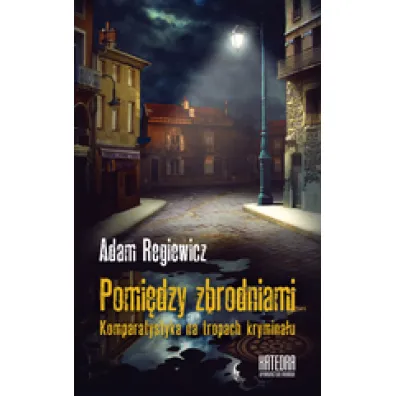 Pomi�dzy zbrodniami. Komparatystyka na tropach krymina�u - Adam Regiewicz