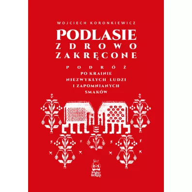 Podlasie zdrowo zakr�cone. Podr� po krainie niezwyk�ych ludzi i zapomnianych smak�w - Wojciech Koronkiewicz