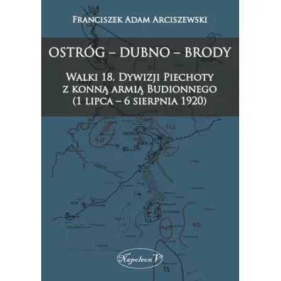 Ostr�g, Dubno, Brody. Walki 18 dywizji piechoty z konn� armi� Budionnego 1 lipca - 6 sierpnia 1920 - Franciszek Adam Arciszewski