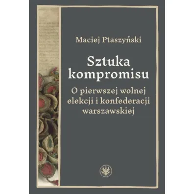 Sztuka kompromisu. O pierwszej wolnej elekcji i konfederacji warszawskiej - Maciej  Ptaszy�ski