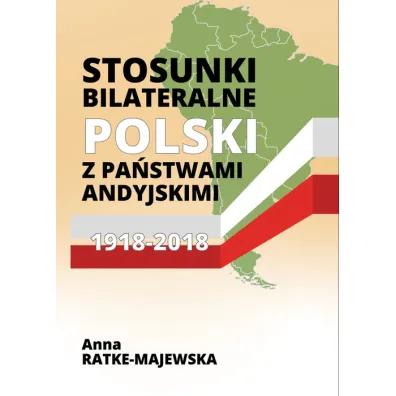 Stosunki bilateralne Polski z pa�stwami andyjskimi 1918-2018 - Anna Ratke-Majewska