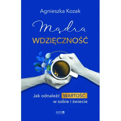 M�dra wdzi�czno��. Jak odnale�� warto�� w sobie i �wiecie - Agnieszka Kozak