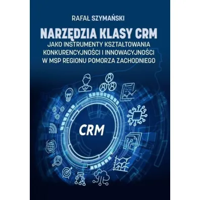 Narz�dzia klasy CRM jako instrumenty kszta�towania konkurencyjno�ci i innowacyjno�ci w MSP regionu Pomorza Zachodniego - Rafa� Szyma�ski