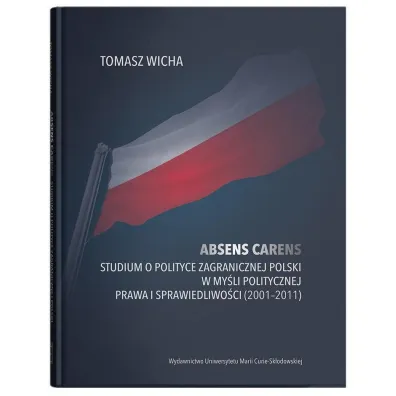 Absens carens. Studium o polityce zagranicznej Polski w my�li politycznej Prawa i Sprawiedliwo�ci (2001-2011) - Tomasz  Wicha