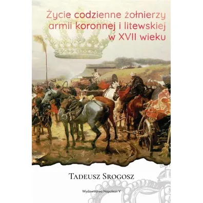 �ycie codzienne �o�nierzy Armii Koronnej i litewskiej w XVII wieku - Tadeusz Srogosz