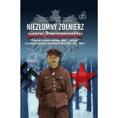 Niez�omny �o�nierz gin�cej Rzeczypospolitej. Historia por. Aleksandra Wolskiego &bdquo;Soko�a&rdquo;, &bdquo;Jastrz�bia&rdquo;, z-cy dow�dcy zgrupowania - Andrzej  B�a�ewicz, Krzysztof  B�a�ewicz