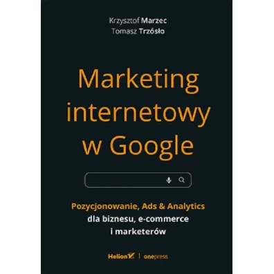 Marketing internetowy w Google. Pozycjonowanie, Ads & Analytics dla biznesu, e-commerce, marketer�w - Krzysztof Marzec, Tomasz Trz�s�o
