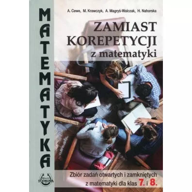Zamiast korepetycji z matematyki. Zbir zada otwartych i zamknitych z matematyki dla klas 7 i 8 - Alicja Cewe, Alina Magry-Walczak, Halina Nahorska, Magorzata Krawczyk