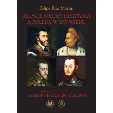 Relacje mi�dzy Hiszpani� a Polsk� w XVI wieku. Karol V i Filip II - Zygmunt I i Zygmunt II August - Felipe Ruiz Mart�n