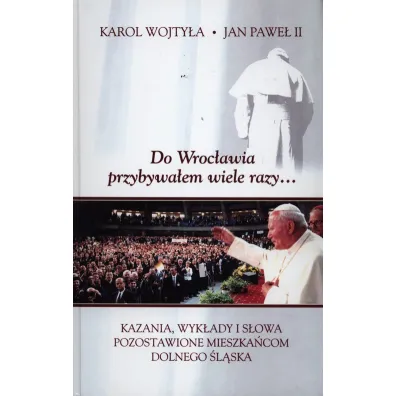 Do Wroc�awia przybywa�em wiele razy.... Kazania, wyk�ady i s�owa pozostawione mieszka�com Dolnego �l�ska - Jan Pawe� II