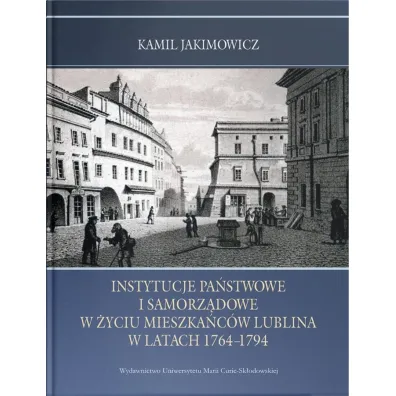 Instytucje pa�stwowe i samorz�dowe w �yciu mieszka�c�w Lublina w latach 1764-1794 - Kamil Jakimowicz