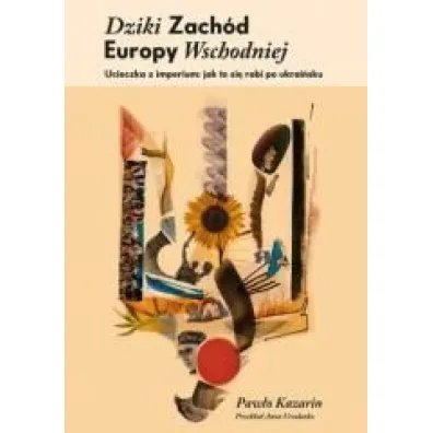 Dziki Zach�d Europy Wschodniej. Ucieczka z imperium: jak si� to robi po ukrai�sku - Paw�o Kazarin