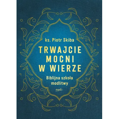 Trwajcie mocni w wierze. Biblijna szko�a modlitwy - Piotr Skiba