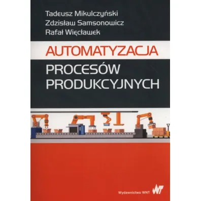 Automatyzacja proces�w produkcyjnych - Tadeusz Mikulczy�ski, Rafa� Wi�c�awek, Zdzis�aw Samsonowicz