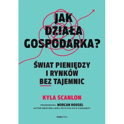 Jak dzia�a gospodarka? �wiat pieni�dzy i rynk�w bez tajemnic - Morgan  Housel, Kyla  Scanlon