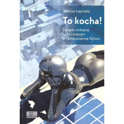 To kocha! Zwi�zki mi�osne ludzi i maszyn w filmie science fiction - Joanna �api�ska