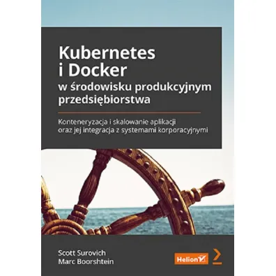 Kubernetes i Docker w �rodowisku produkcyjnym przedsi�biorstwa. Konteneryzacja i skalowanie aplikacji oraz jej integracja z systemami korporacyjnymi - Boorshtein Marc, Scott  Surovich