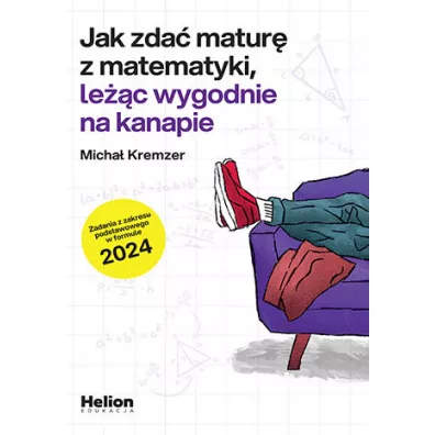 Jak zda� matur� z matematyki, le��c wygodnie na kanapie. Zadania z zakresu podstawowego w formule 2024 - Micha� Kremzer