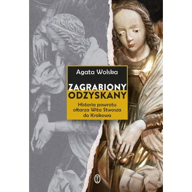 Zagrabiony, odzyskany. Historia powrotu o�tarza Wita Stwosza do Krakowa - Agata  Wolska