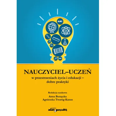 Nauczyciel-ucze� w przestrzeniach �ycia i edukacji - dobre praktyki - Anna Borz�cka, Agnieszka  Twar�g-Kanus