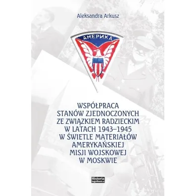 Wsp�praca Stan�w Zjednoczonych ze Zwi�zkiem Radzieckim w latach 1943-1945 w �wietle materia��w ameryka�skiej Misji Wojskowej w Moskwie - Aleksandra Arkusz