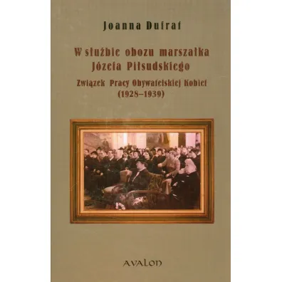 W s�u�bie obozu marsza�ka J�zefa Pi�sudskiego Zwi�zek Pracy Obywatelskiej Kobiet (1928-1939) - Joanna Dufrat, Joanna Dufraf