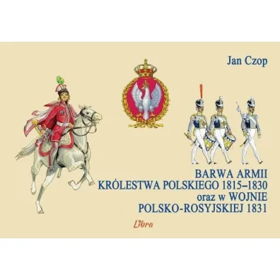 Barwa armii Kr�lestwa Polskiego 1815&ndash;1830 oraz w wojnie polsko-rosyjskiej 1831 - Jan Czop