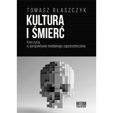 Kultura i �mier�. Kres �ycia w perspektywie medialnego zapo�redniczenia - Tomasz B�aszczyk
