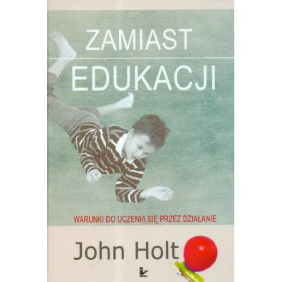 Zamiast edukacji. Warunki do uczenia si� przez dzia�anie - John Holt