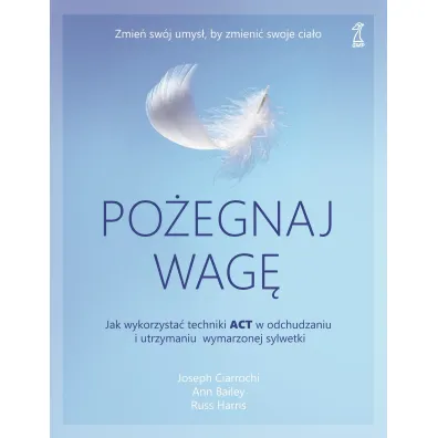 Po�egnaj wag�. Jak wykorzysta� techniki ACT w odchudzaniu i utrzymaniu wymarzonej sylwetki - Ann Bailey, Joseph Ciarrochi, Russ Harris