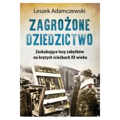 Zagro�one dziedzictwo. Zaskakuj�ce losy zabytk�w na kr�tych �cie�kach XX wieku - Leszek Adamczewski