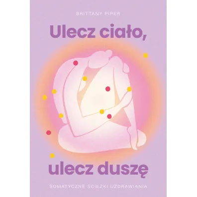 Ulecz cia�o, ulecz dusz�. Somatyczne �cie�ki uzdrawiania - Brittany Piper