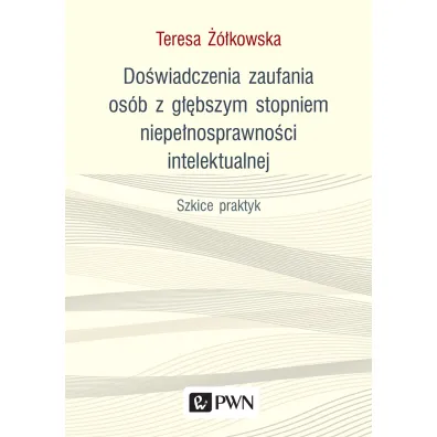 Do�wiadczenia zaufania os�b z g��bszym stopniem niepe�nosprawno�ci intelektualnej. Szkice praktyk - Teresa ��kowska