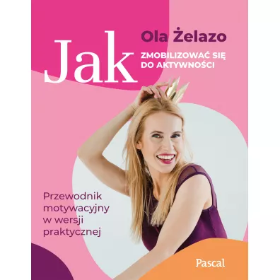 Jak zmobilizowa� si� do aktywno�ci. Przewodnik motywacyjny w wersji praktycznej - Ola  �elazo