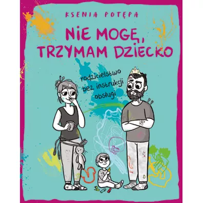 Nie mog, trzymam dziecko. Rodzicielstwo bez instrukcji obsugi - Ksenia Potpa